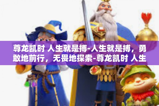 尊龙凯时 人生就是搏-人生就是搏，勇敢地前行，无畏地探索-尊龙凯时 人生就是搏