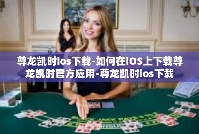 尊龙凯时ios下载-如何在iOS上下载尊龙凯时官方应用-尊龙凯时ios下载