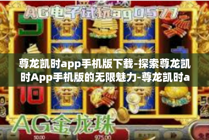 尊龙凯时app手机版下载-探索尊龙凯时App手机版的无限魅力-尊龙凯时app手机版下载