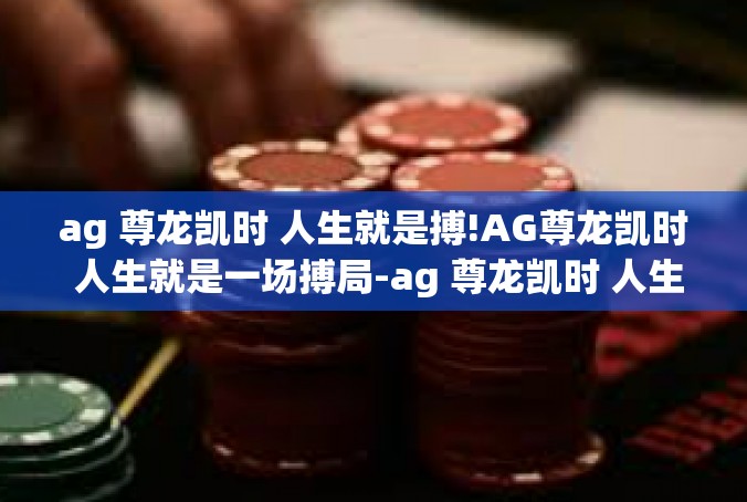 ag 尊龙凯时 人生就是搏!AG尊龙凯时 人生就是一场搏局-ag 尊龙凯时 人生就是搏!