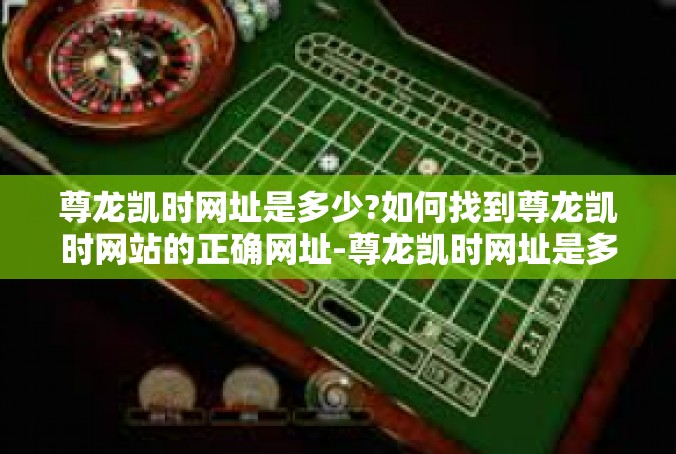 尊龙凯时网址是多少?如何找到尊龙凯时网站的正确网址-尊龙凯时网址是多少?