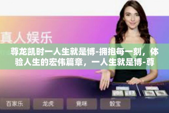 尊龙凯时一人生就是博-拥抱每一刻，体验人生的宏伟篇章，一人生就是博-尊龙凯时一人生就是博