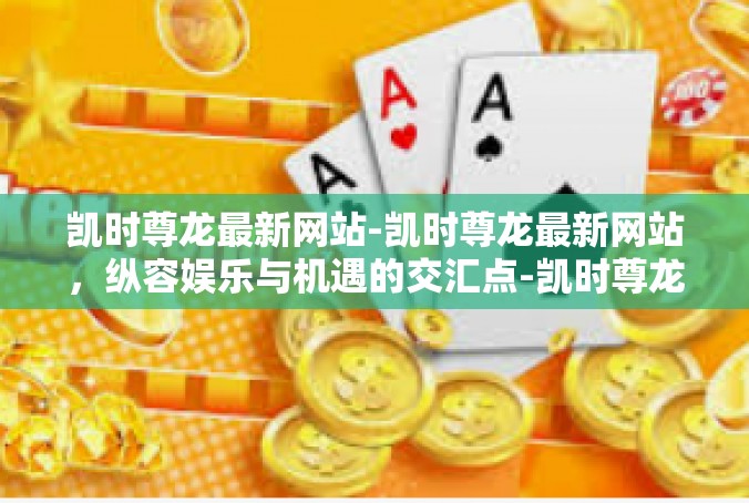 凯时尊龙最新网站-凯时尊龙最新网站，纵容娱乐与机遇的交汇点-凯时尊龙最新网站