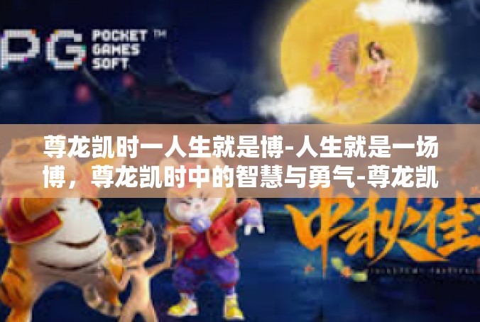 尊龙凯时一人生就是博-人生就是一场博，尊龙凯时中的智慧与勇气-尊龙凯时一人生就是博