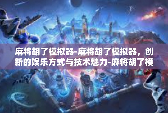 麻将胡了模拟器-麻将胡了模拟器，创新的娱乐方式与技术魅力-麻将胡了模拟器