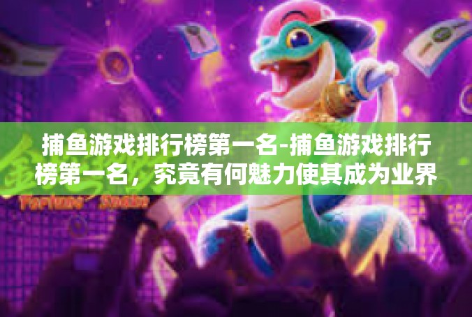 捕鱼游戏排行榜第一名-捕鱼游戏排行榜第一名，究竟有何魅力使其成为业界翘楚-捕鱼游戏排行榜第一名