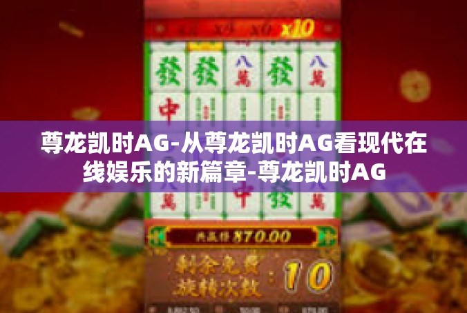 尊龙凯时AG-从尊龙凯时AG看现代在线娱乐的新篇章-尊龙凯时AG