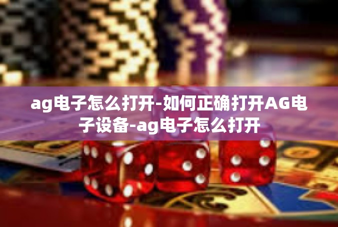 ag电子怎么打开-如何正确打开AG电子设备-ag电子怎么打开