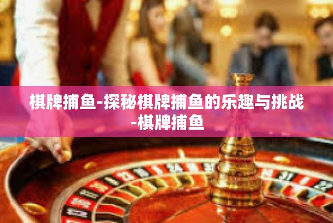 棋牌捕鱼-探秘棋牌捕鱼的乐趣与挑战-棋牌捕鱼