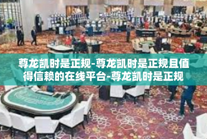 尊龙凯时是正规-尊龙凯时是正规且值得信赖的在线平台-尊龙凯时是正规