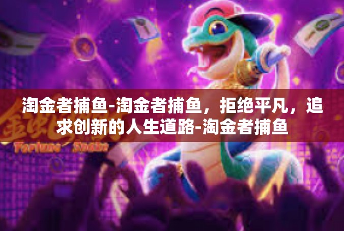淘金者捕鱼-淘金者捕鱼，拒绝平凡，追求创新的人生道路-淘金者捕鱼