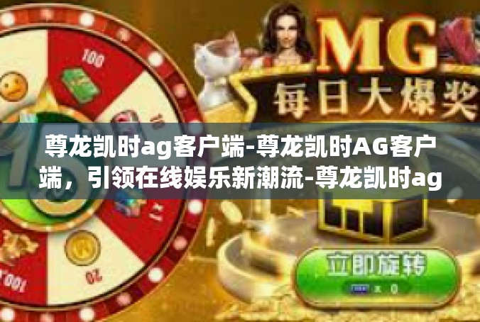 尊龙凯时ag客户端-尊龙凯时AG客户端，引领在线娱乐新潮流-尊龙凯时ag客户端
