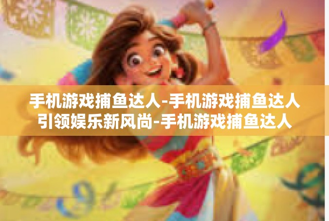 手机游戏捕鱼达人-手机游戏捕鱼达人引领娱乐新风尚-手机游戏捕鱼达人
