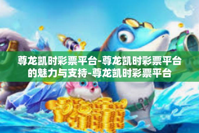 尊龙凯时彩票平台-尊龙凯时彩票平台的魅力与支持-尊龙凯时彩票平台