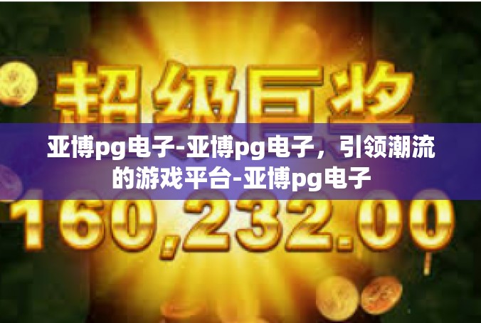 亚博pg电子-亚博pg电子，引领潮流的游戏平台-亚博pg电子