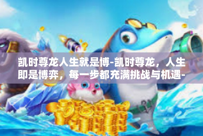 凯时尊龙人生就是博-凯时尊龙，人生即是博弈，每一步都充满挑战与机遇-凯时尊龙人生就是博