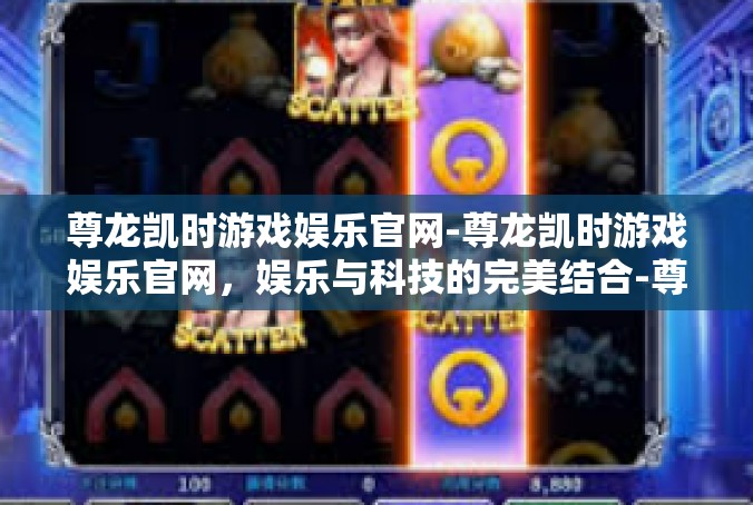 尊龙凯时游戏娱乐官网-尊龙凯时游戏娱乐官网，娱乐与科技的完美结合-尊龙凯时游戏娱乐官网
