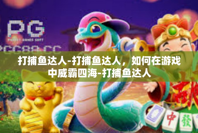 打捕鱼达人-打捕鱼达人，如何在游戏中威霸四海-打捕鱼达人