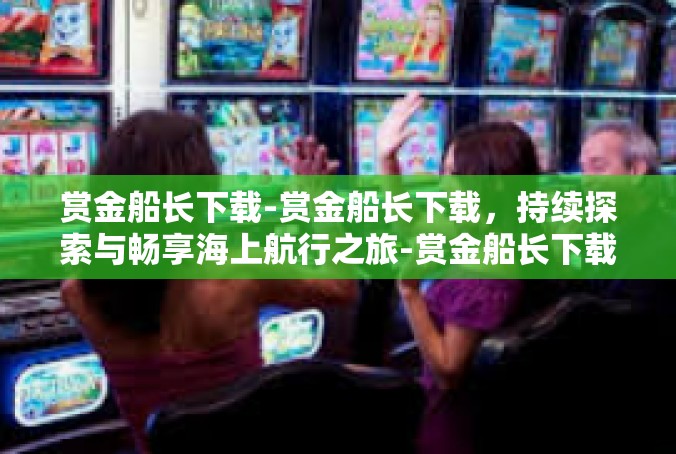 赏金船长下载-赏金船长下载，持续探索与畅享海上航行之旅-赏金船长下载