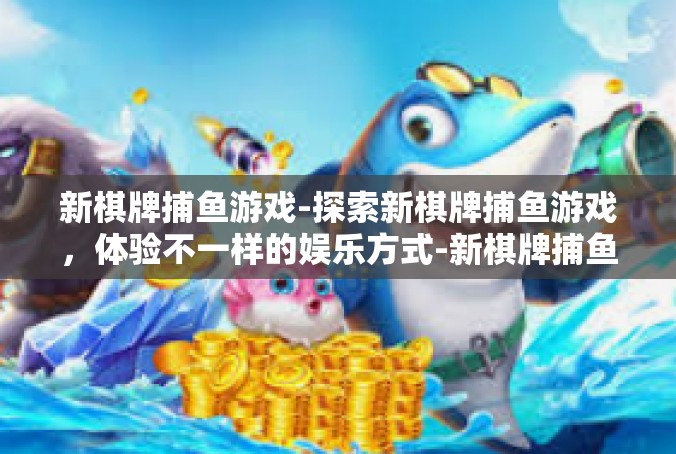 新棋牌捕鱼游戏-探索新棋牌捕鱼游戏，体验不一样的娱乐方式-新棋牌捕鱼游戏