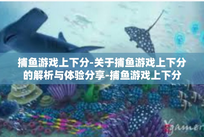 捕鱼游戏上下分-关于捕鱼游戏上下分的解析与体验分享-捕鱼游戏上下分