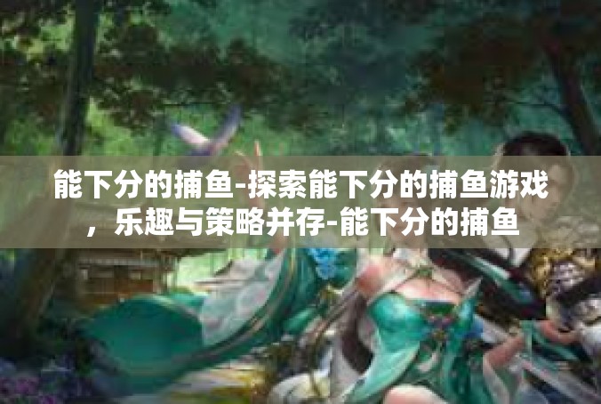 能下分的捕鱼-探索能下分的捕鱼游戏，乐趣与策略并存-能下分的捕鱼