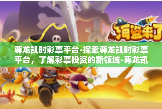 尊龙凯时彩票平台-探索尊龙凯时彩票平台，了解彩票投资的新领域-尊龙凯时彩票平台