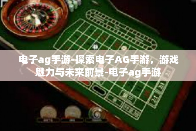 电子ag手游-探索电子AG手游，游戏魅力与未来前景-电子ag手游