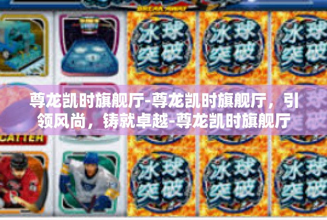 尊龙凯时旗舰厅-尊龙凯时旗舰厅，引领风尚，铸就卓越-尊龙凯时旗舰厅