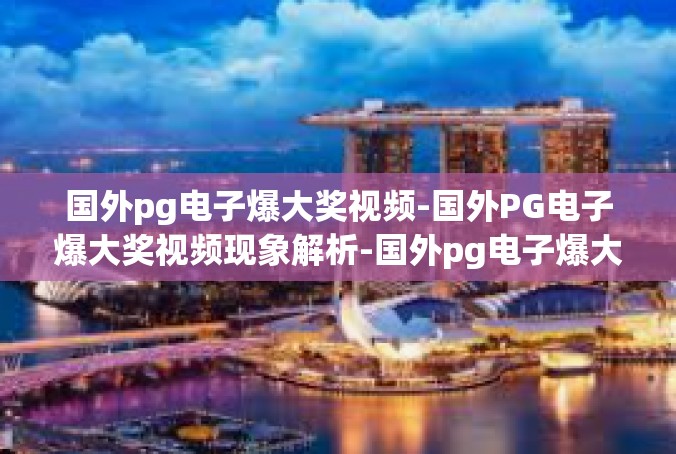 国外pg电子爆大奖视频-国外PG电子爆大奖视频现象解析-国外pg电子爆大奖视频