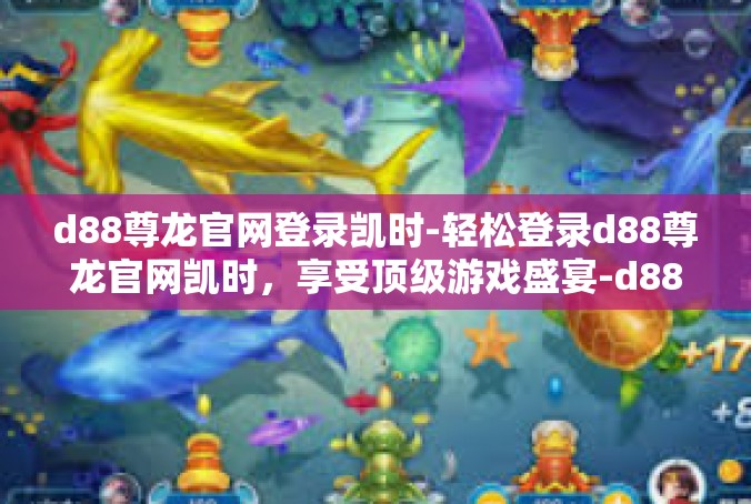 d88尊龙官网登录凯时-轻松登录d88尊龙官网凯时，享受顶级游戏盛宴-d88尊龙官网登录凯时