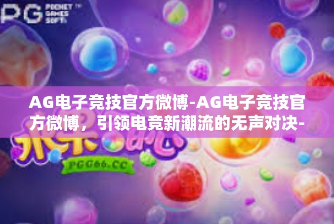 AG电子竞技官方微博-AG电子竞技官方微博，引领电竞新潮流的无声对决-AG电子竞技官方微博