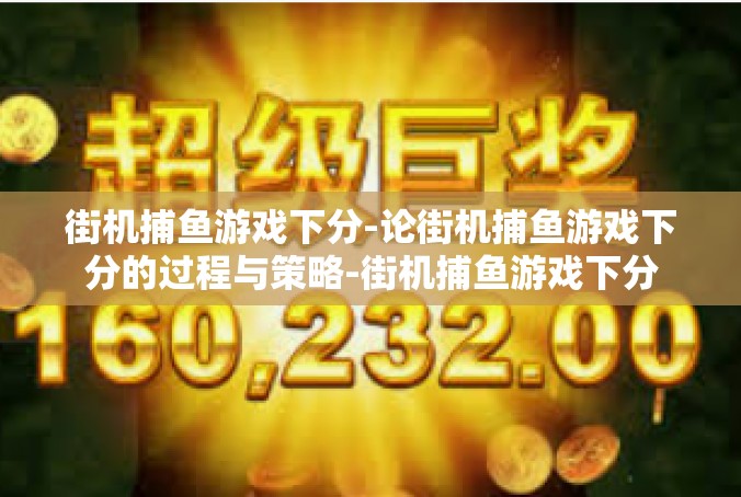 街机捕鱼游戏下分-论街机捕鱼游戏下分的过程与策略-街机捕鱼游戏下分