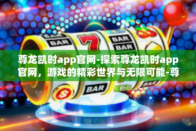 尊龙凯时app官网-探索尊龙凯时app官网，游戏的精彩世界与无限可能-尊龙凯时app官网