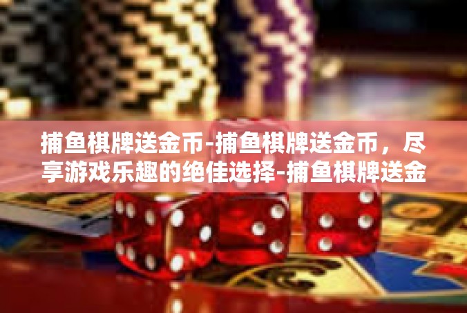 捕鱼棋牌送金币-捕鱼棋牌送金币，尽享游戏乐趣的绝佳选择-捕鱼棋牌送金币