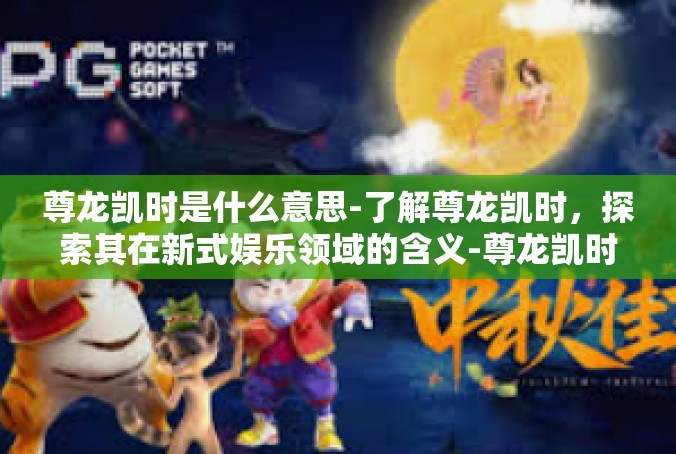 尊龙凯时是什么意思-了解尊龙凯时，探索其在新式娱乐领域的含义-尊龙凯时是什么意思