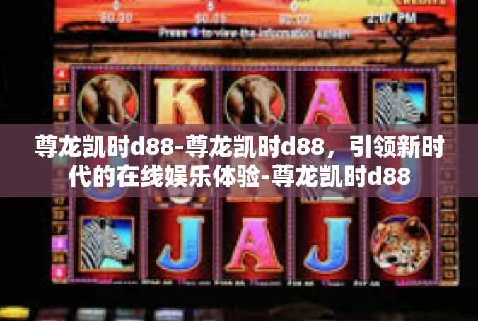 尊龙凯时d88-尊龙凯时d88，引领新时代的在线娱乐体验-尊龙凯时d88
