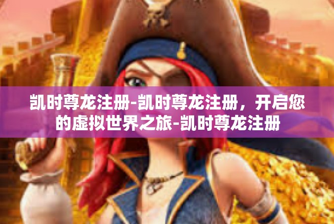 凯时尊龙注册-凯时尊龙注册，开启您的虚拟世界之旅-凯时尊龙注册