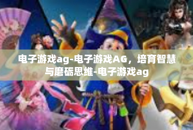 电子游戏ag-电子游戏AG，培育智慧与磨砺思维-电子游戏ag