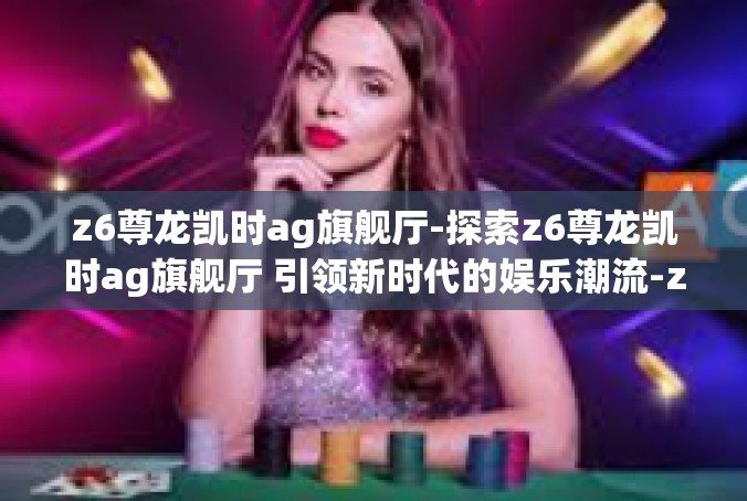 z6尊龙凯时ag旗舰厅-探索z6尊龙凯时ag旗舰厅 引领新时代的娱乐潮流-z6尊龙凯时ag旗舰厅