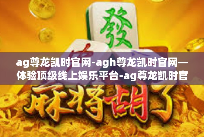 ag尊龙凯时官网-agh尊龙凯时官网—体验顶级线上娱乐平台-ag尊龙凯时官网
