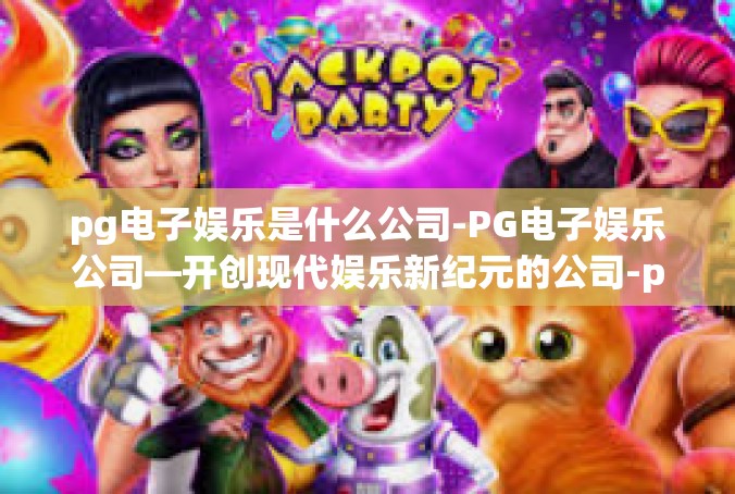 pg电子娱乐是什么公司-PG电子娱乐公司—开创现代娱乐新纪元的公司-pg电子娱乐是什么公司