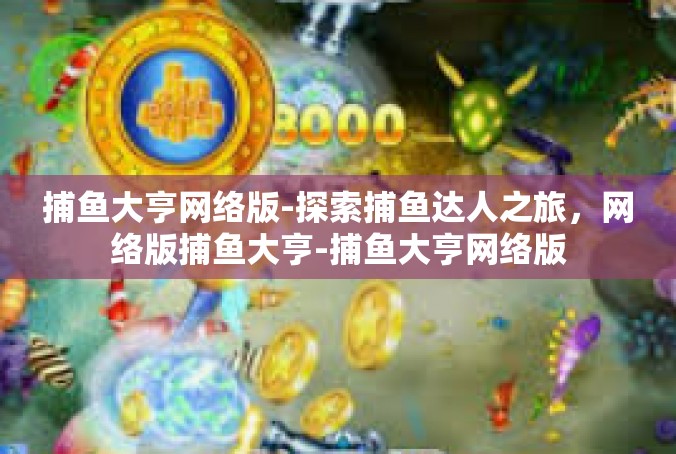 捕鱼大亨网络版-探索捕鱼达人之旅，网络版捕鱼大亨-捕鱼大亨网络版