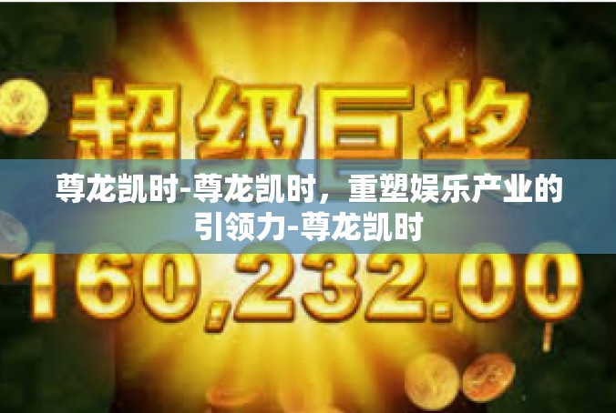尊龙凯时-尊龙凯时，重塑娱乐产业的引领力-尊龙凯时