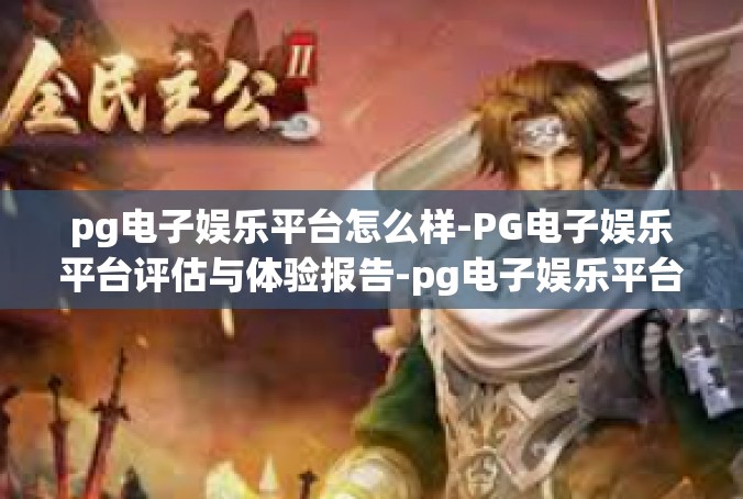 pg电子娱乐平台怎么样-PG电子娱乐平台评估与体验报告-pg电子娱乐平台怎么样