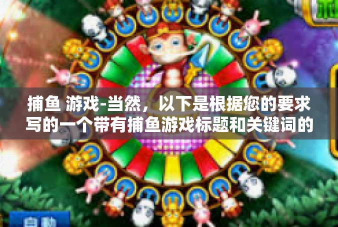 捕鱼 游戏-当然，以下是根据您的要求写的一个带有捕鱼游戏标题和关键词的文章，捕鱼 游戏