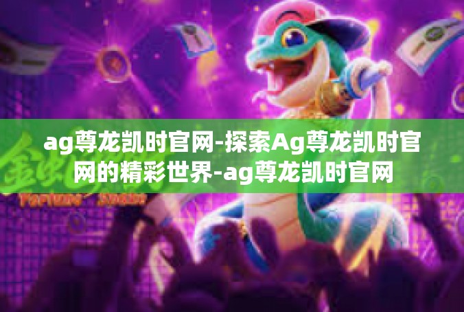ag尊龙凯时官网-探索Ag尊龙凯时官网的精彩世界-ag尊龙凯时官网