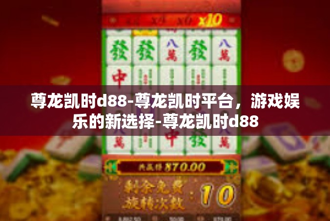 尊龙凯时d88-尊龙凯时平台，游戏娱乐的新选择-尊龙凯时d88