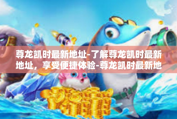 尊龙凯时最新地址-了解尊龙凯时最新地址，享受便捷体验-尊龙凯时最新地址
