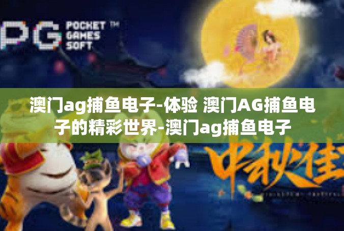 澳门ag捕鱼电子-体验 澳门AG捕鱼电子的精彩世界-澳门ag捕鱼电子